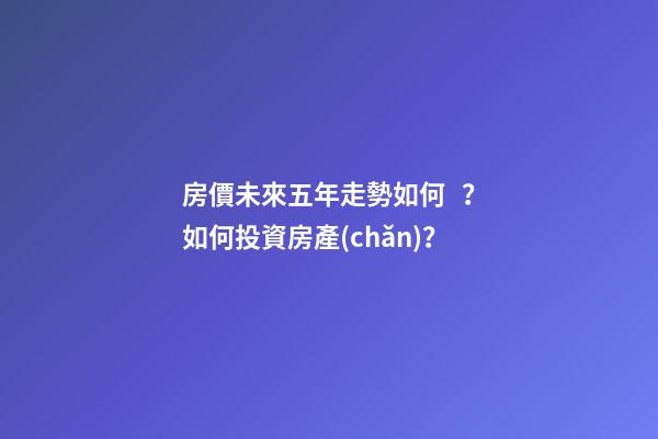 房價未來五年走勢如何？如何投資房產(chǎn)？